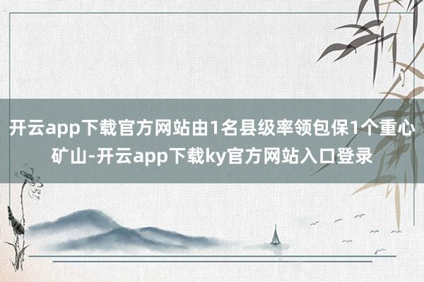 开云app下载官方网站由1名县级率领包保1个重心矿山-开云app下载ky官方网站入口登录