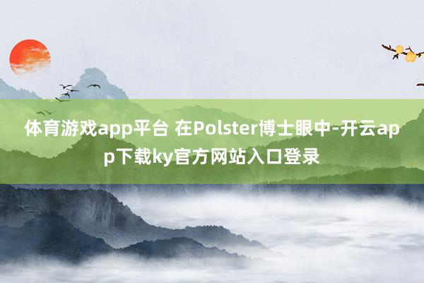 体育游戏app平台 在Polster博士眼中-开云app下载ky官方网站入口登录