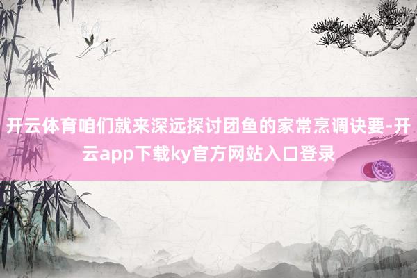 开云体育咱们就来深远探讨团鱼的家常烹调诀要-开云app下载ky官方网站入口登录
