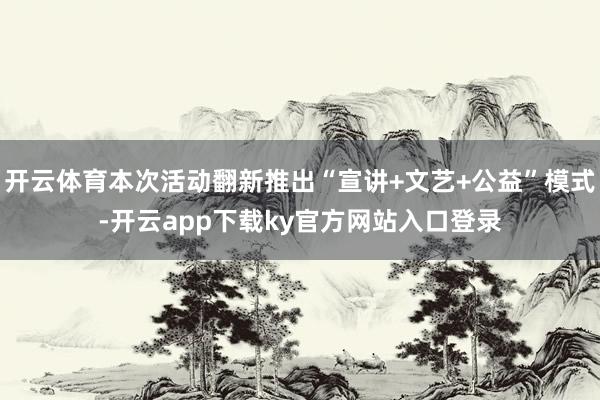 开云体育本次活动翻新推出“宣讲+文艺+公益”模式-开云app下载ky官方网站入口登录